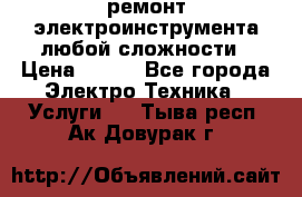 ремонт электроинструмента любой сложности › Цена ­ 100 - Все города Электро-Техника » Услуги   . Тыва респ.,Ак-Довурак г.